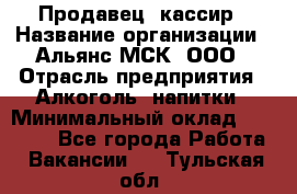 Продавец -кассир › Название организации ­ Альянс-МСК, ООО › Отрасль предприятия ­ Алкоголь, напитки › Минимальный оклад ­ 35 000 - Все города Работа » Вакансии   . Тульская обл.